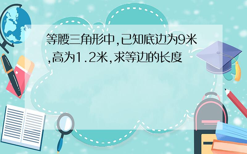 等腰三角形中,已知底边为9米,高为1.2米,求等边的长度