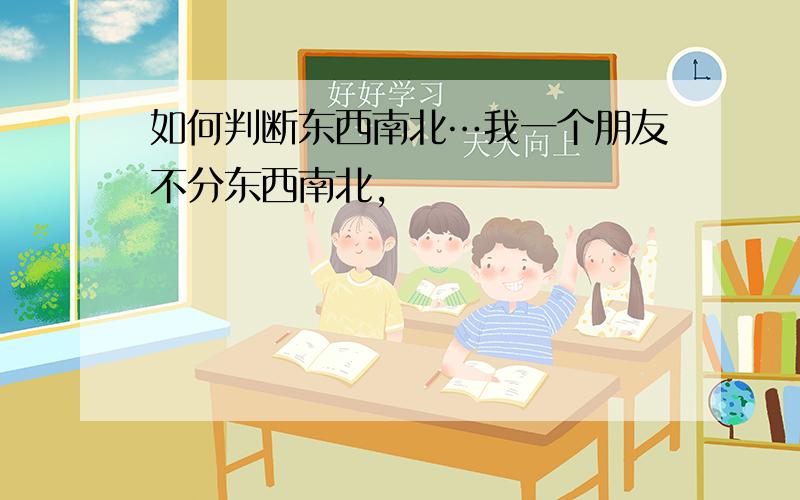 如何判断东西南北…我一个朋友不分东西南北,