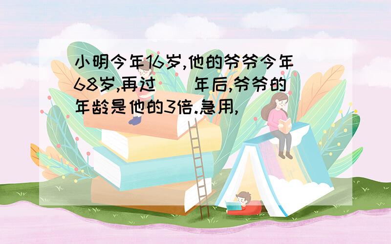 小明今年16岁,他的爷爷今年68岁,再过（）年后,爷爷的年龄是他的3倍.急用,