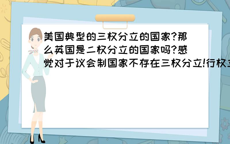 美国典型的三权分立的国家?那么英国是二权分立的国家吗?感觉对于议会制国家不存在三权分立!行权立法还有司法权都不是完全独立!