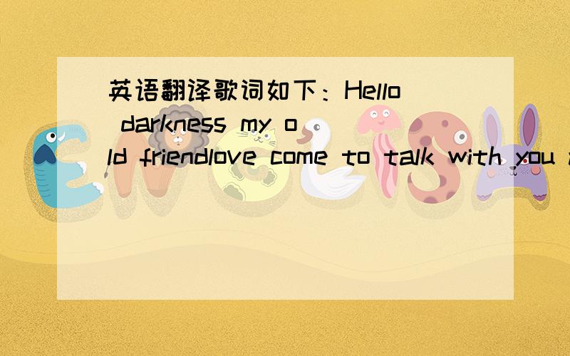 英语翻译歌词如下：Hello darkness my old friendlove come to talk with you againBecause a vision softly creepingleft its seeds while I was sleepingAnd the visionthat was planted in my brainStill remainswithin the sound of silenceIn restless dr