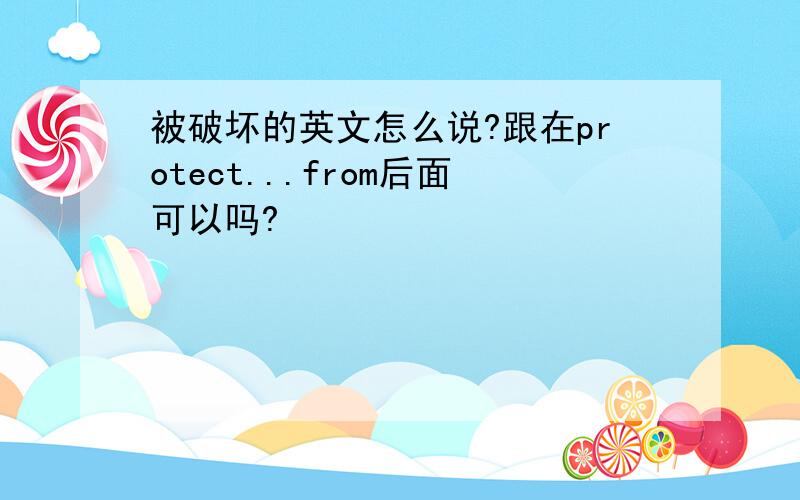 被破坏的英文怎么说?跟在protect...from后面可以吗?