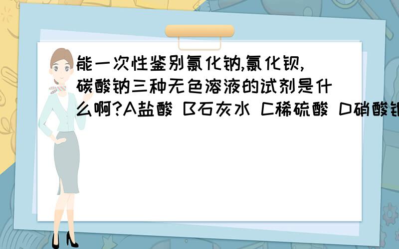 能一次性鉴别氯化钠,氯化钡,碳酸钠三种无色溶液的试剂是什么啊?A盐酸 B石灰水 C稀硫酸 D硝酸银溶液