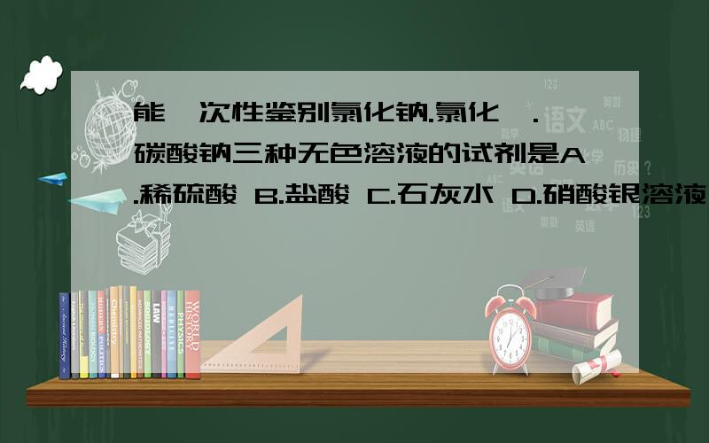 能一次性鉴别氯化钠.氯化钡.碳酸钠三种无色溶液的试剂是A.稀硫酸 B.盐酸 C.石灰水 D.硝酸银溶液