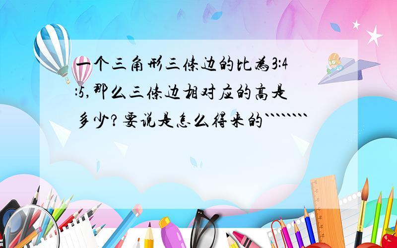 一个三角形三条边的比为3:4:5,那么三条边相对应的高是多少?要说是怎么得来的````````