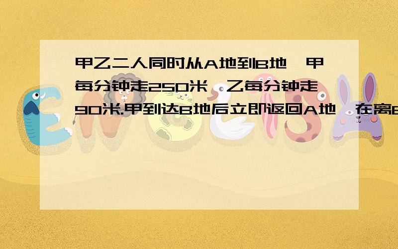 甲乙二人同时从A地到B地,甲每分钟走250米,乙每分钟走90米.甲到达B地后立即返回A地,在离B地3.2千米处与甲相遇,问AB相隔多远?（用算式回答)