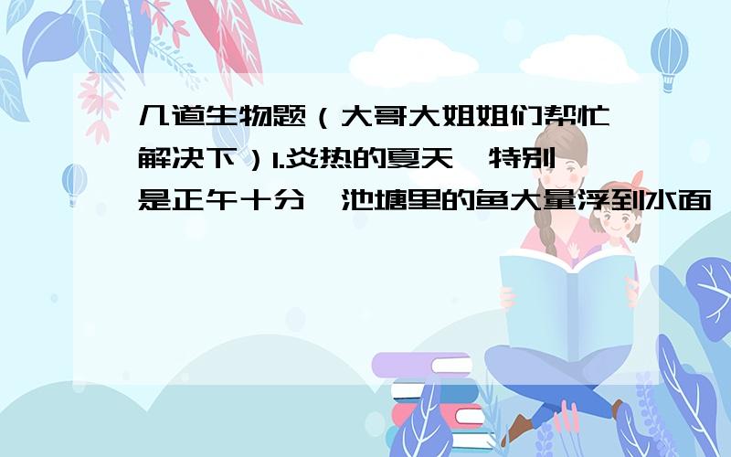 几道生物题（大哥大姐姐们帮忙解决下）1.炎热的夏天,特别是正午十分,池塘里的鱼大量浮到水面,严重时还造成鱼大量死亡.这是由于:(       ).2.在一个生态系统中,数量最多的是（）.{食草昆虫