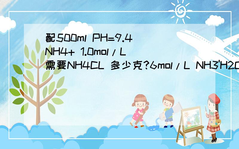 配500ml PH=9.4 NH4+ 1.0mol/L 需要NH4CL 多少克?6mol/L NH3'H2O多少克?