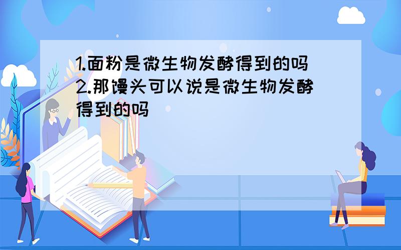 1.面粉是微生物发酵得到的吗2.那馒头可以说是微生物发酵得到的吗