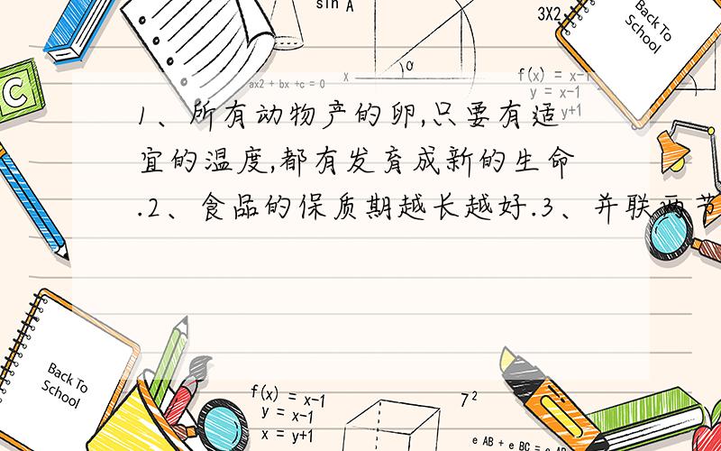 1、所有动物产的卵,只要有适宜的温度,都有发育成新的生命.2、食品的保质期越长越好.3、并联两节电池会比单独使用一节电池使小灯泡更亮.4、导体比绝缘体的用处大.5、使用电路检测器检