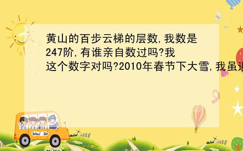 黄山的百步云梯的层数,我数是247阶,有谁亲自数过吗?我这个数字对吗?2010年春节下大雪,我虽近七十岁,仍一步一步地向上登 山.247阶.我想知道这数字对吗?