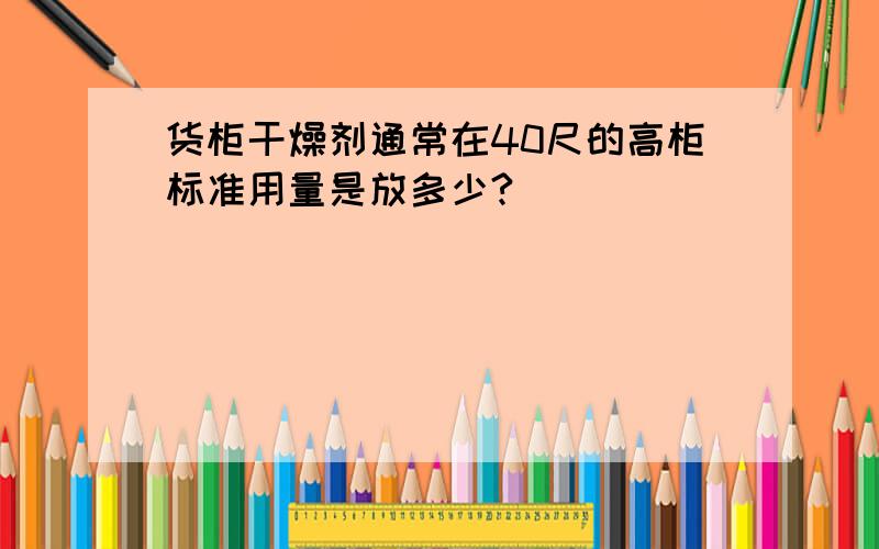 货柜干燥剂通常在40尺的高柜标准用量是放多少?