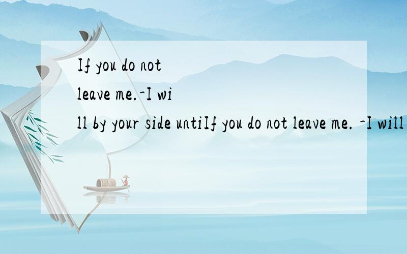 If you do not leave me.-I will by your side untiIf you do not leave me. -I will by your side until the life end.