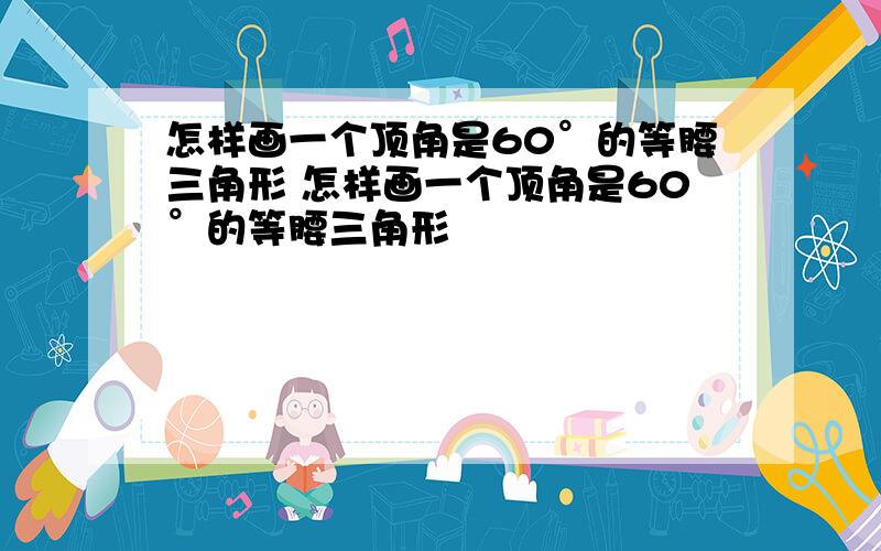 怎样画一个顶角是60°的等腰三角形 怎样画一个顶角是60°的等腰三角形