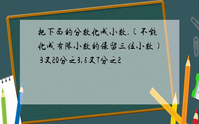 把下面的分数化成小数.(不能化成有限小数的保留三位小数) 3又20分之3,5又7分之2