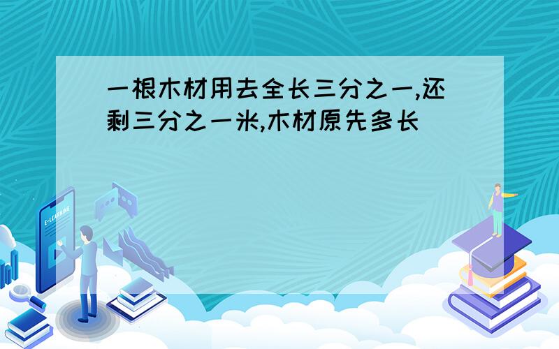 一根木材用去全长三分之一,还剩三分之一米,木材原先多长