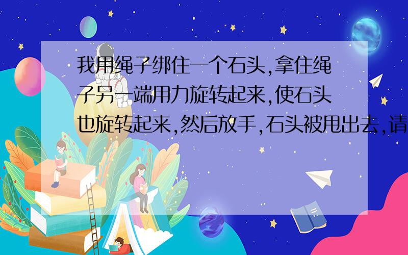 我用绳子绑住一个石头,拿住绳子另一端用力旋转起来,使石头也旋转起来,然后放手,石头被甩出去,请问：这是离心力作用吗?