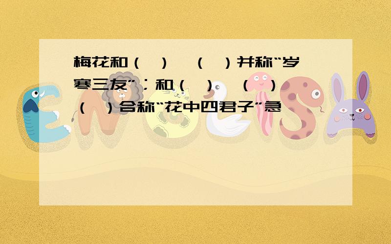 梅花和（ ）、（ ）并称“岁寒三友”；和（ ）、（ ）、（ ）合称“花中四君子”急