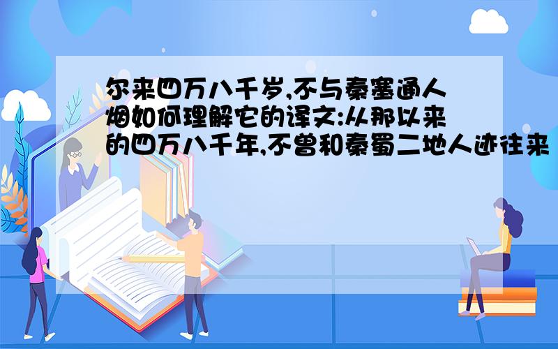 尔来四万八千岁,不与秦塞通人烟如何理解它的译文:从那以来的四万八千年,不曾和秦蜀二地人迹往来