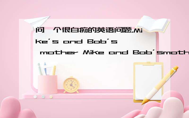 问一个很白痴的英语问题.Mike’s and Bob’s mother Mike and Bob’smother- - 分别啥么意思