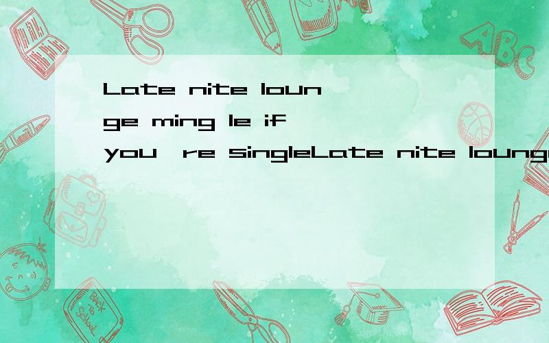 Late nite lounge ming le if you're singleLate nite lounge ming le if you're single这句英语话有错吗,