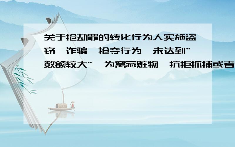 关于抢劫罪的转化行为人实施盗窃、诈骗、抢夺行为,未达到“数额较大”,为窝藏赃物、抗拒抓捕或者毁灭罪证当场使用暴力或者以暴力相威胁,情节较轻、危害不大的,一般不以犯罪论处；但