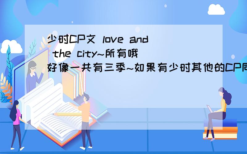 少时CP文 love and the city~所有哦 好像一共有三季~如果有少时其他的CP同人文一起发我吧~函数的同人文也可以~少时和函数的 327581368@