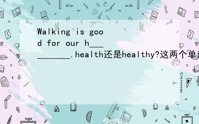 Walking is good for our h__________.health还是healthy?这两个单词有什么区别