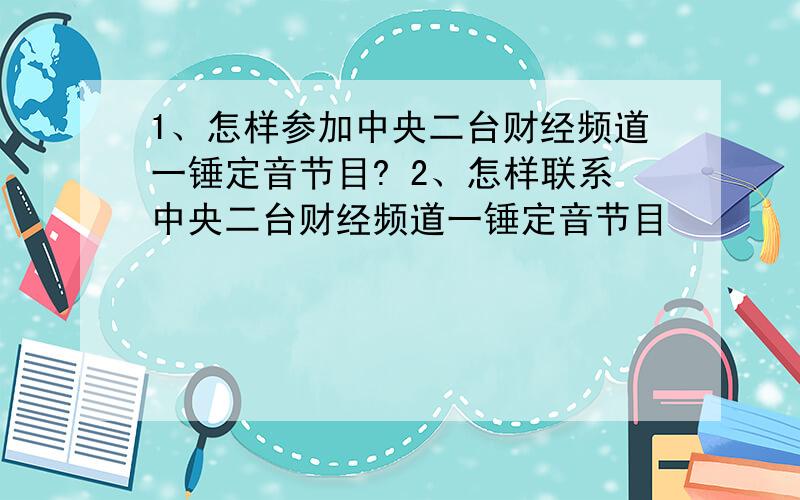 1、怎样参加中央二台财经频道一锤定音节目? 2、怎样联系中央二台财经频道一锤定音节目