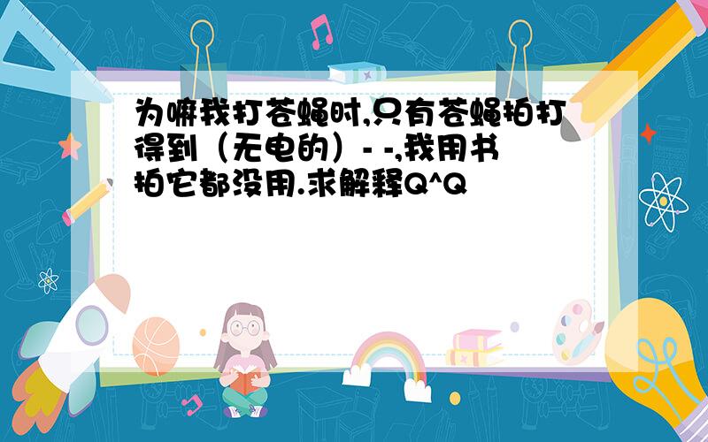 为嘛我打苍蝇时,只有苍蝇拍打得到（无电的）- -,我用书拍它都没用.求解释Q^Q