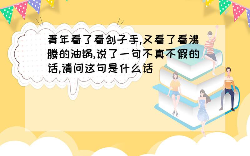 青年看了看刽子手,又看了看沸腾的油锅,说了一句不真不假的话,请问这句是什么话