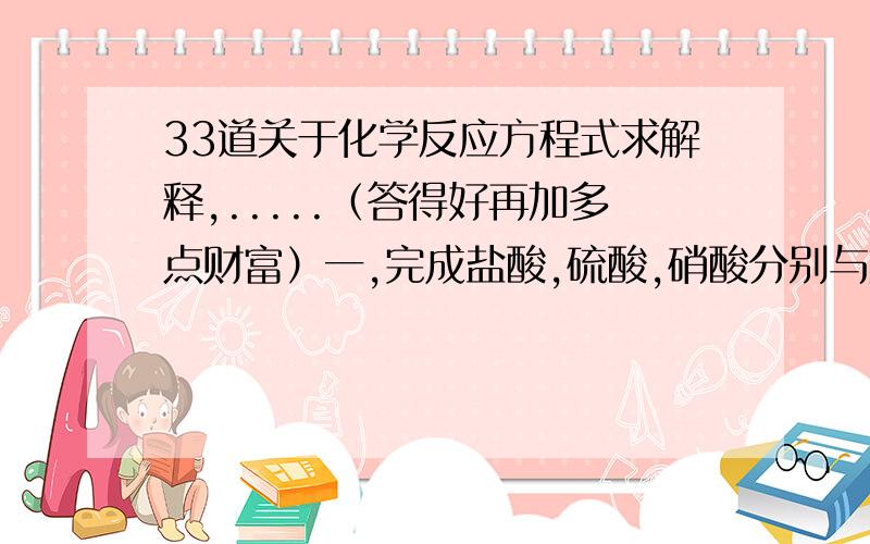 33道关于化学反应方程式求解释,.....（答得好再加多点财富）一,完成盐酸,硫酸,硝酸分别与烧碱,熟石灰和氢氧化铜的化学反应方程式.（共九道）1） 2） 3） 4） 5） 6） 7） 8） 9）二,完成硫酸