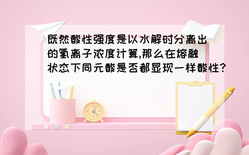 既然酸性强度是以水解时分离出的氢离子浓度计算,那么在熔融状态下同元酸是否都显现一样酸性?