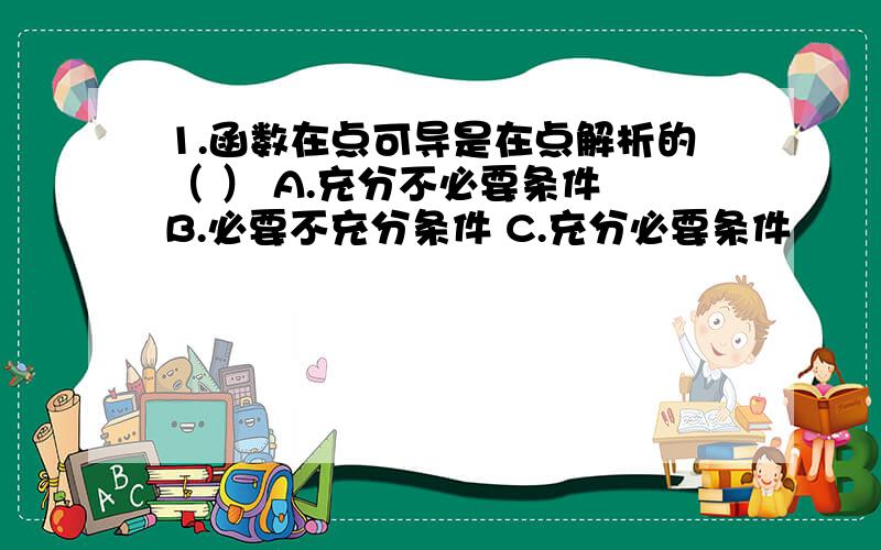 1.函数在点可导是在点解析的（ ） A.充分不必要条件 B.必要不充分条件 C.充分必要条件