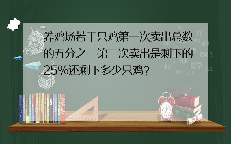 养鸡场若干只鸡第一次卖出总数的五分之一第二次卖出是剩下的25%还剩下多少只鸡?