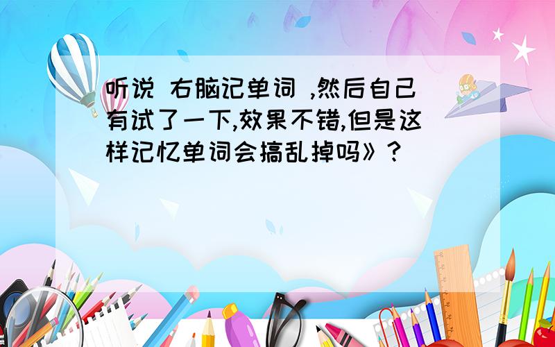 听说 右脑记单词 ,然后自己有试了一下,效果不错,但是这样记忆单词会搞乱掉吗》?