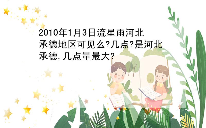 2010年1月3日流星雨河北承德地区可见么?几点?是河北承德,几点量最大?