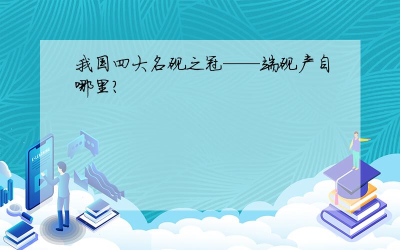 我国四大名砚之冠——端砚产自哪里?