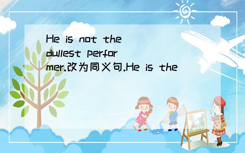 He is not the dullest performer.改为同义句.He is the （ ） （ ）performer.