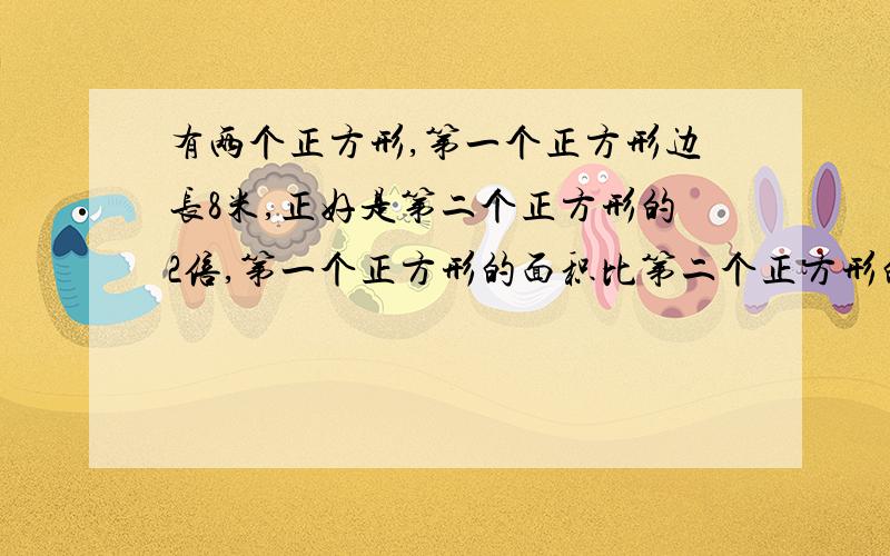 有两个正方形,第一个正方形边长8米,正好是第二个正方形的2倍,第一个正方形的面积比第二个正方形的面积大多少?