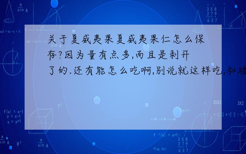 关于夏威夷果夏威夷果仁怎么保存?因为量有点多,而且是剥开了的.还有能怎么吃啊,别说就这样吃,和腰果仁一样吗.可是和什么一起煮?是已经去了壳的