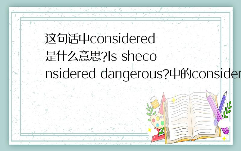 这句话中considered是什么意思?Is sheconsidered dangerous?中的considered是什么意思.