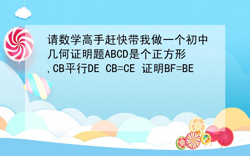 请数学高手赶快带我做一个初中几何证明题ABCD是个正方形,CB平行DE CB=CE 证明BF=BE