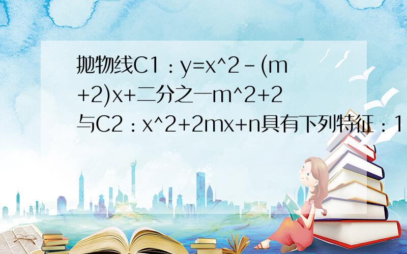 抛物线C1：y=x^2-(m+2)x+二分之一m^2+2与C2：x^2+2mx+n具有下列特征：1.都与x轴有交点 2.与y轴相交于同一点试写出x为何值时 y1>y2