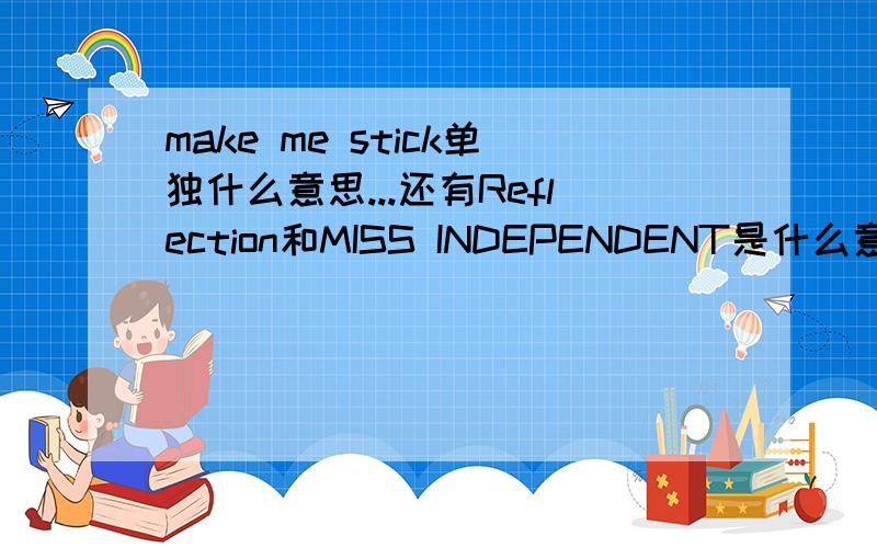 make me stick单独什么意思...还有Reflection和MISS INDEPENDENT是什么意思