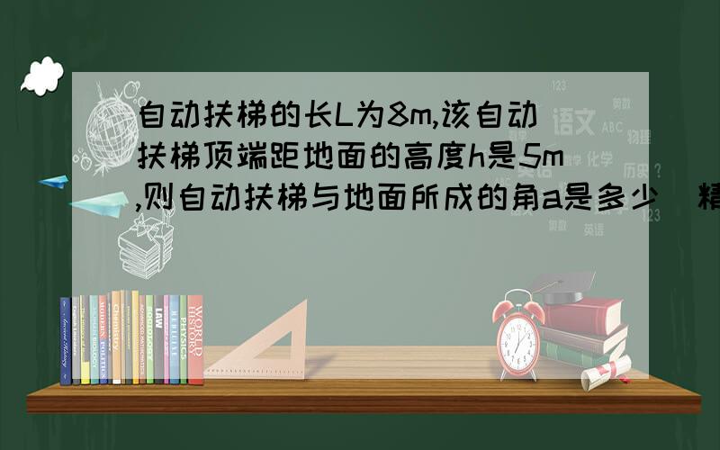 自动扶梯的长L为8m,该自动扶梯顶端距地面的高度h是5m,则自动扶梯与地面所成的角a是多少（精确到1'）