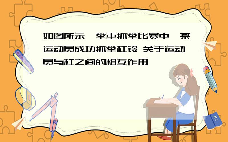 如图所示,举重抓举比赛中,某运动员成功抓举杠铃 关于运动员与杠之间的相互作用