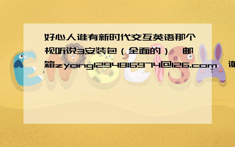 好心人谁有新时代交互英语那个视听说3安装包（全面的）,邮箱zyong1294816974@126.com,谢谢啦,有点急!