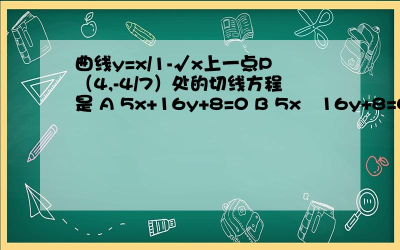 曲线y=x/1-√x上一点P（4,-4/7）处的切线方程是 A 5x+16y+8=0 B 5x–16y+8=0 C 5x+16y-8=0 D 5x–16y–8=0