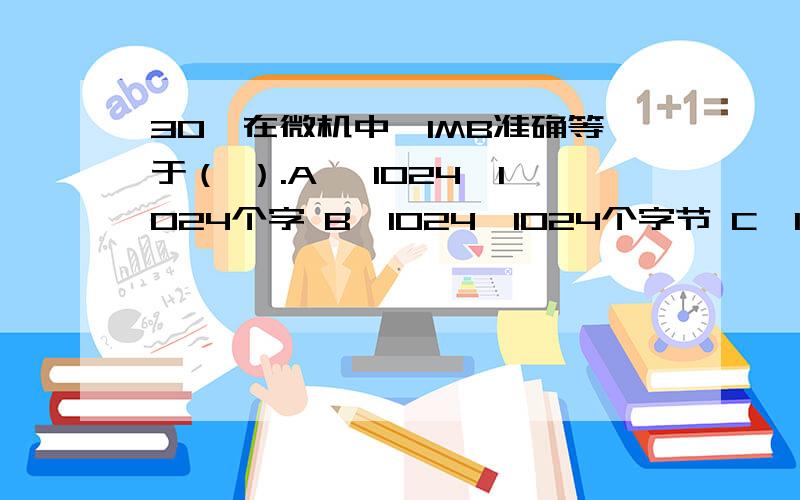 30、在微机中,1MB准确等于（ ）.A、 1024×1024个字 B、1024×1024个字节 C、1000×1000个字节 D、1000×1000个字